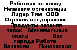 Работник за кассу › Название организации ­ Лидер Тим, ООО › Отрасль предприятия ­ Продукты питания, табак › Минимальный оклад ­ 22 400 - Все города Работа » Вакансии   . Пензенская обл.,Мокшанский р-н